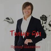 Прохор Шаляпин Только Ты