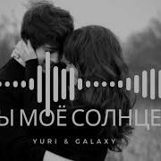 Ты Моё Солнце Yuri Galaxy