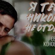 Я Тебя Никому Не Отдам Евгений Коновалов