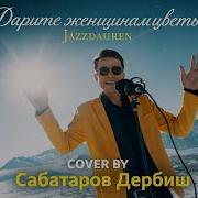 Дарите Женщинам Цветы Cover By Сабатаров Дербиш